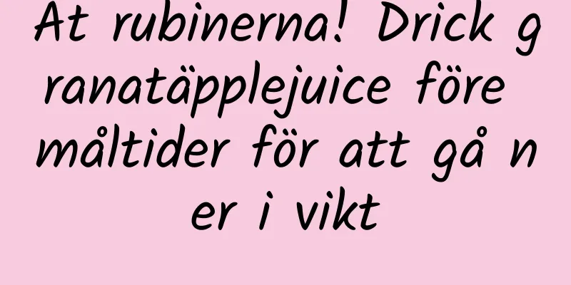 Ät rubinerna! Drick granatäpplejuice före måltider för att gå ner i vikt