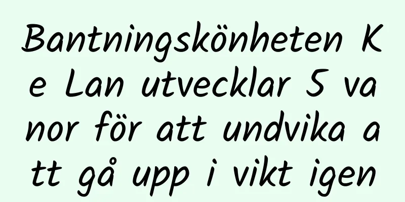 Bantningskönheten Ke Lan utvecklar 5 vanor för att undvika att gå upp i vikt igen