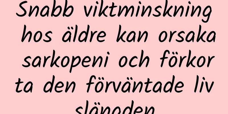 Snabb viktminskning hos äldre kan orsaka sarkopeni och förkorta den förväntade livslängden