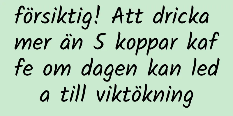 försiktig! Att dricka mer än 5 koppar kaffe om dagen kan leda till viktökning