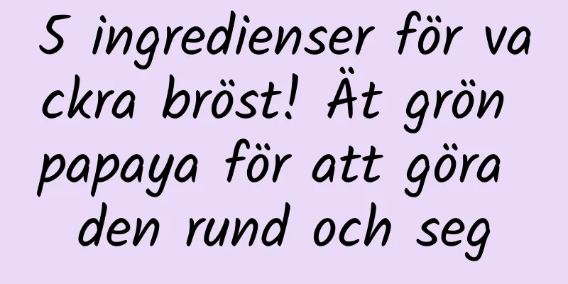 5 ingredienser för vackra bröst! Ät grön papaya för att göra den rund och seg