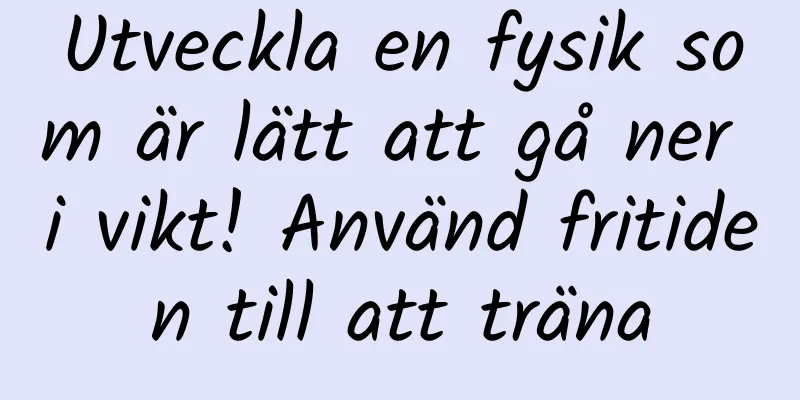 Utveckla en fysik som är lätt att gå ner i vikt! Använd fritiden till att träna