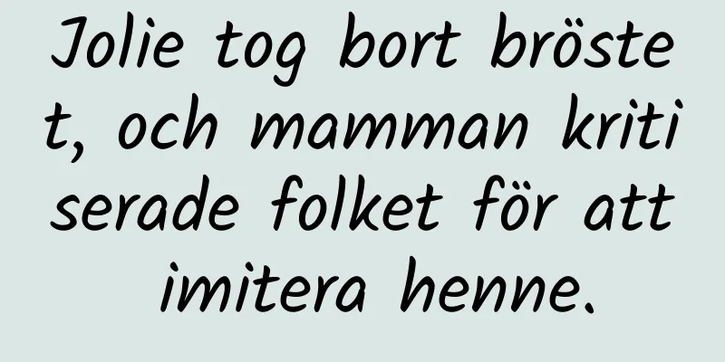 Jolie tog bort bröstet, och mamman kritiserade folket för att imitera henne.