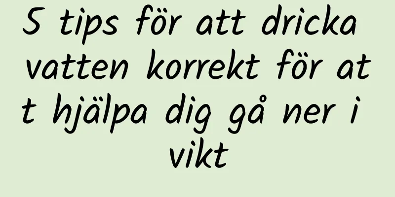 5 tips för att dricka vatten korrekt för att hjälpa dig gå ner i vikt