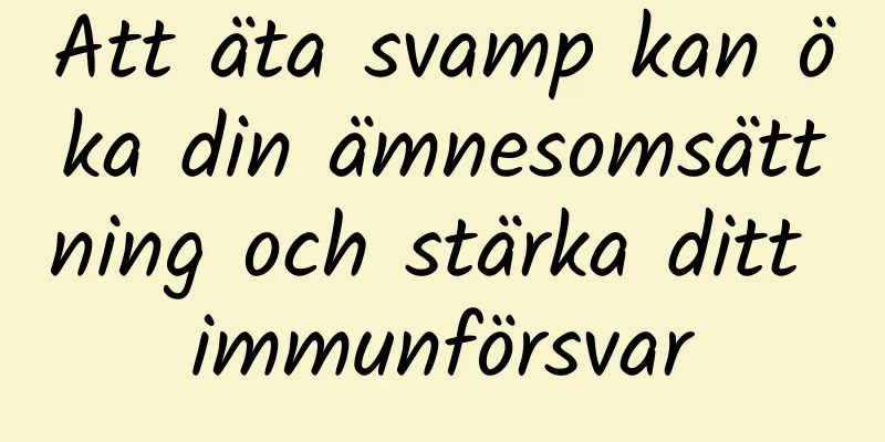 Att äta svamp kan öka din ämnesomsättning och stärka ditt immunförsvar