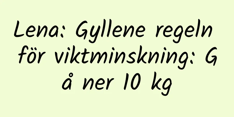 Lena: Gyllene regeln för viktminskning: Gå ner 10 kg