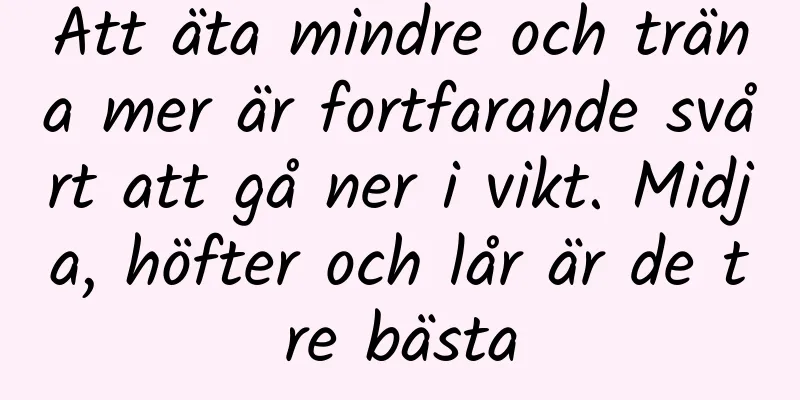 Att äta mindre och träna mer är fortfarande svårt att gå ner i vikt. Midja, höfter och lår är de tre bästa