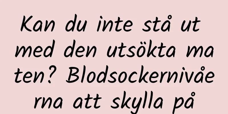 Kan du inte stå ut med den utsökta maten? Blodsockernivåerna att skylla på