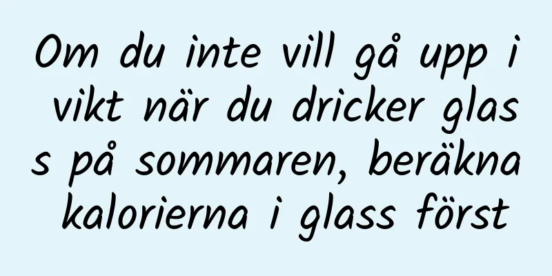 Om du inte vill gå upp i vikt när du dricker glass på sommaren, beräkna kalorierna i glass först