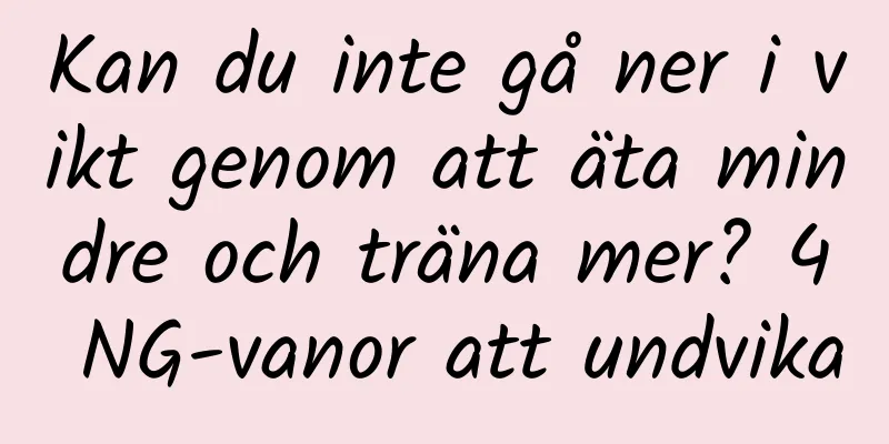 Kan du inte gå ner i vikt genom att äta mindre och träna mer? 4 NG-vanor att undvika