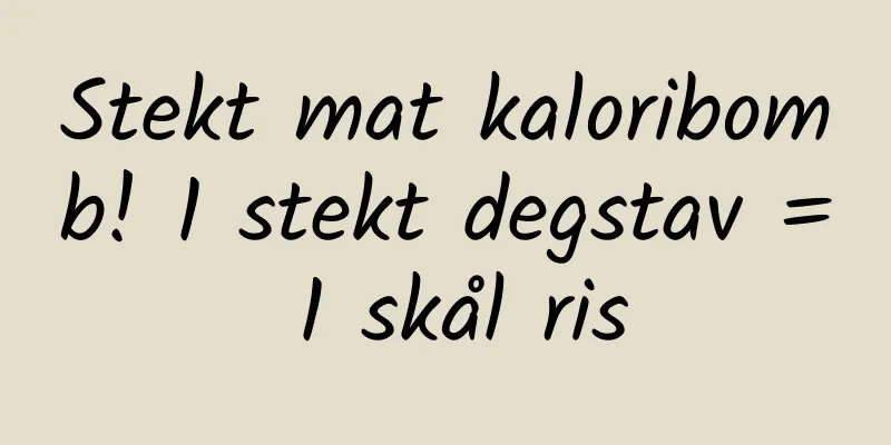 Stekt mat kaloribomb! 1 stekt degstav = 1 skål ris