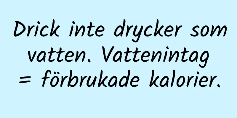 Drick inte drycker som vatten. Vattenintag = förbrukade kalorier.
