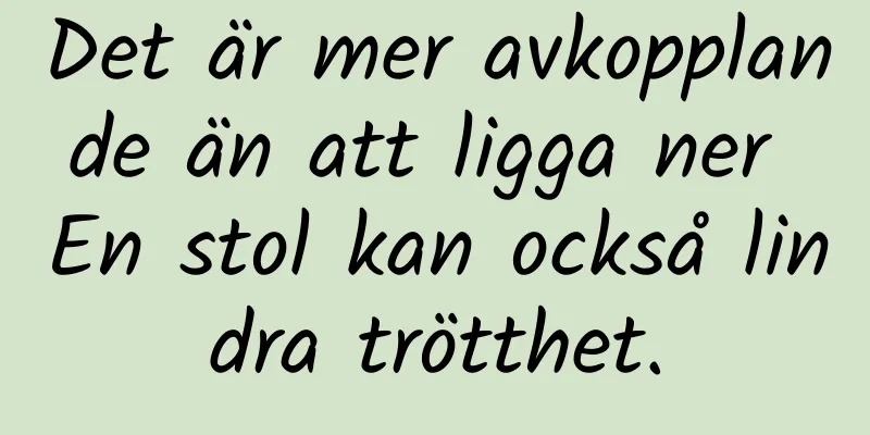 Det är mer avkopplande än att ligga ner En stol kan också lindra trötthet.
