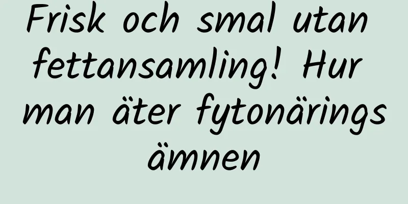 Frisk och smal utan fettansamling! Hur man äter fytonäringsämnen