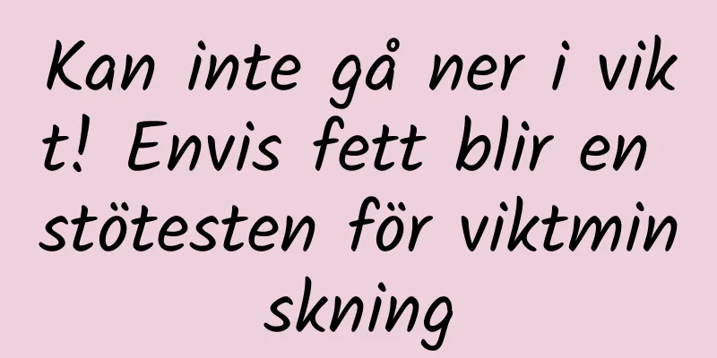 Kan inte gå ner i vikt! Envis fett blir en stötesten för viktminskning