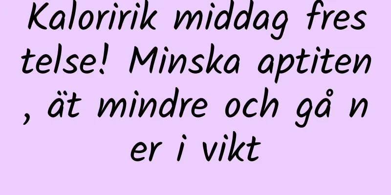 Kaloririk middag frestelse! Minska aptiten, ät mindre och gå ner i vikt