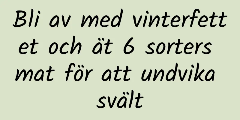 Bli av med vinterfettet och ät 6 sorters mat för att undvika svält