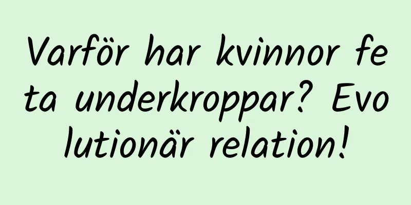 Varför har kvinnor feta underkroppar? Evolutionär relation!
