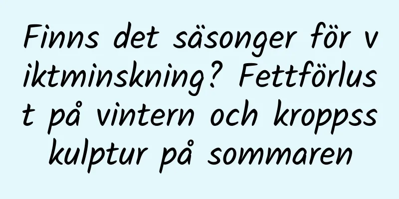 Finns det säsonger för viktminskning? Fettförlust på vintern och kroppsskulptur på sommaren