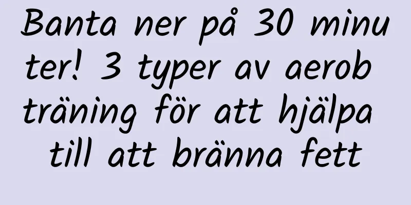 Banta ner på 30 minuter! 3 typer av aerob träning för att hjälpa till att bränna fett