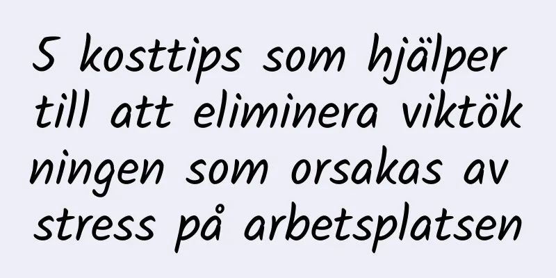 5 kosttips som hjälper till att eliminera viktökningen som orsakas av stress på arbetsplatsen
