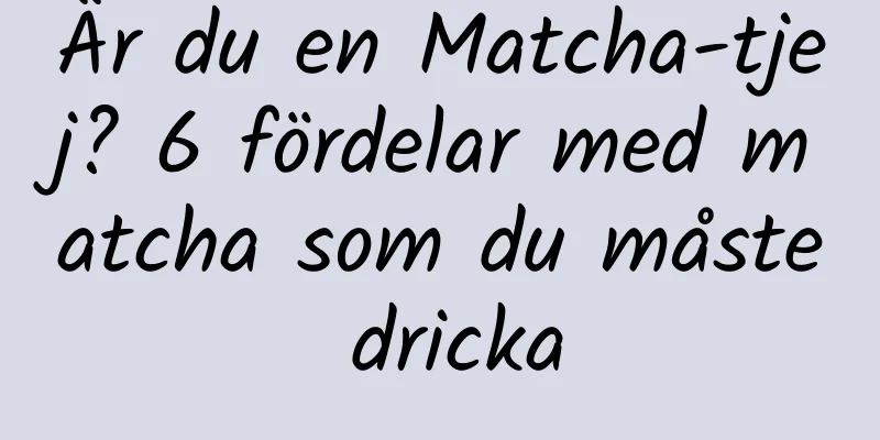 Är du en Matcha-tjej? 6 fördelar med matcha som du måste dricka