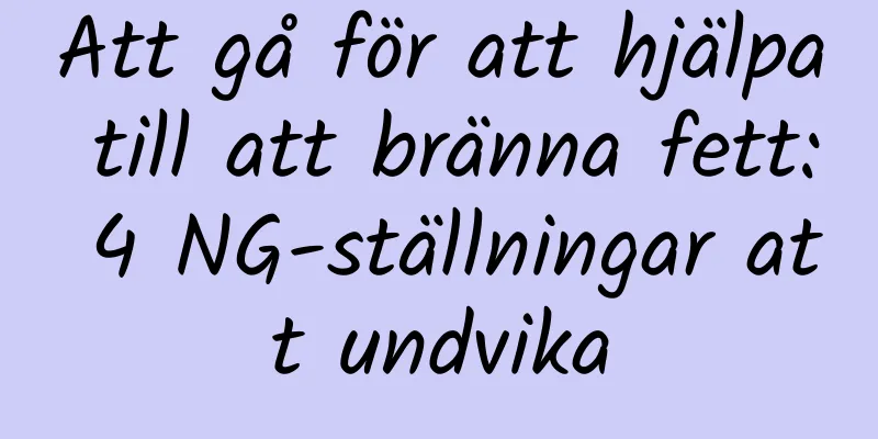 Att gå för att hjälpa till att bränna fett: 4 NG-ställningar att undvika