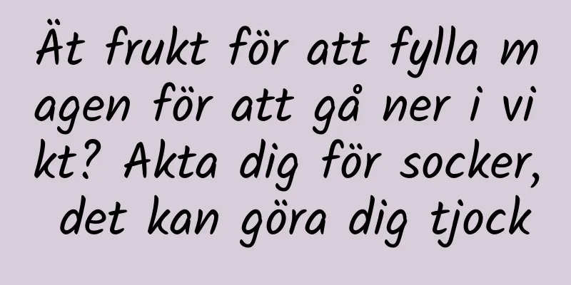 Ät frukt för att fylla magen för att gå ner i vikt? Akta dig för socker, det kan göra dig tjock