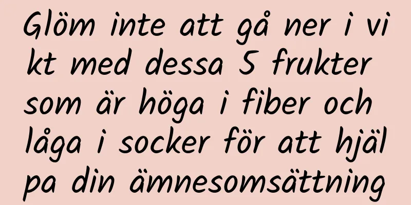 Glöm inte att gå ner i vikt med dessa 5 frukter som är höga i fiber och låga i socker för att hjälpa din ämnesomsättning