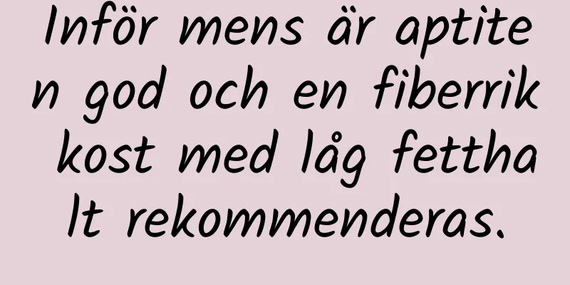 Inför mens är aptiten god och en fiberrik kost med låg fetthalt rekommenderas.