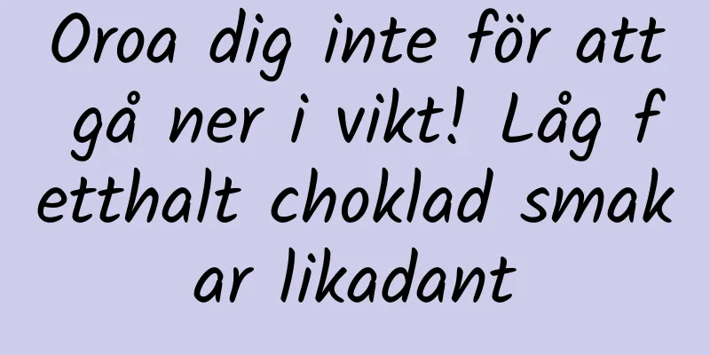 Oroa dig inte för att gå ner i vikt! Låg fetthalt choklad smakar likadant