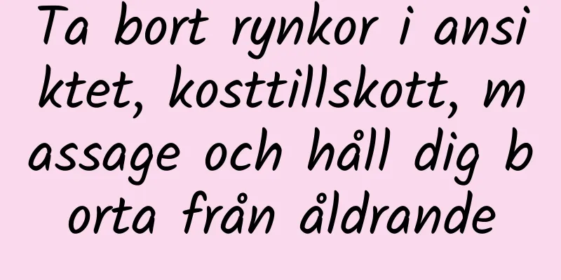 Ta bort rynkor i ansiktet, kosttillskott, massage och håll dig borta från åldrande