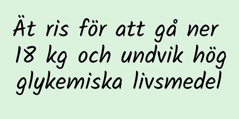 Ät ris för att gå ner 18 kg och undvik högglykemiska livsmedel