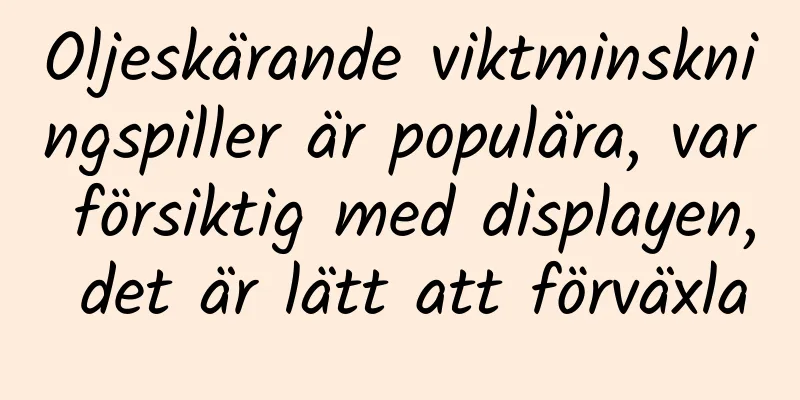 Oljeskärande viktminskningspiller är populära, var försiktig med displayen, det är lätt att förväxla