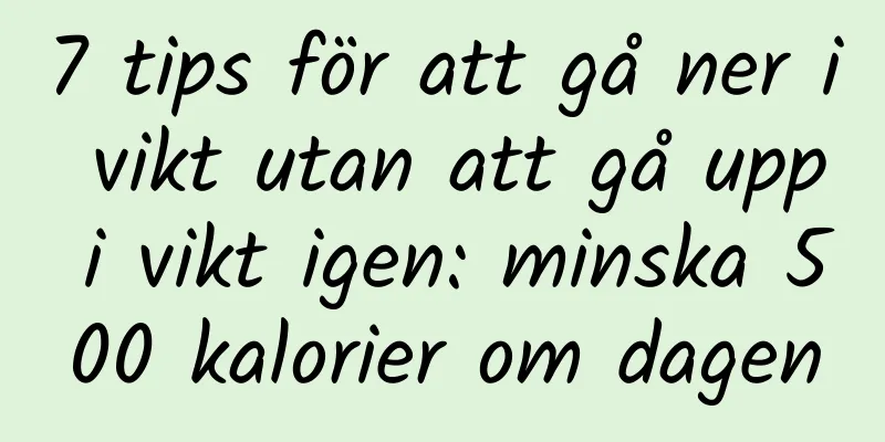 7 tips för att gå ner i vikt utan att gå upp i vikt igen: minska 500 kalorier om dagen