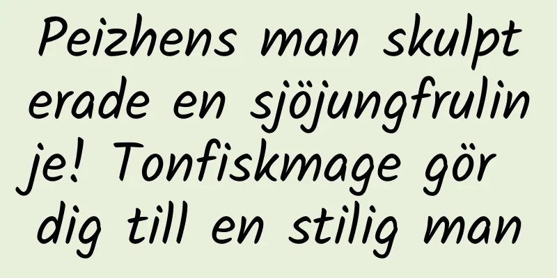 Peizhens man skulpterade en sjöjungfrulinje! Tonfiskmage gör dig till en stilig man