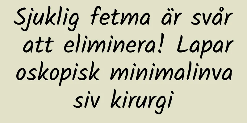 Sjuklig fetma är svår att eliminera! Laparoskopisk minimalinvasiv kirurgi