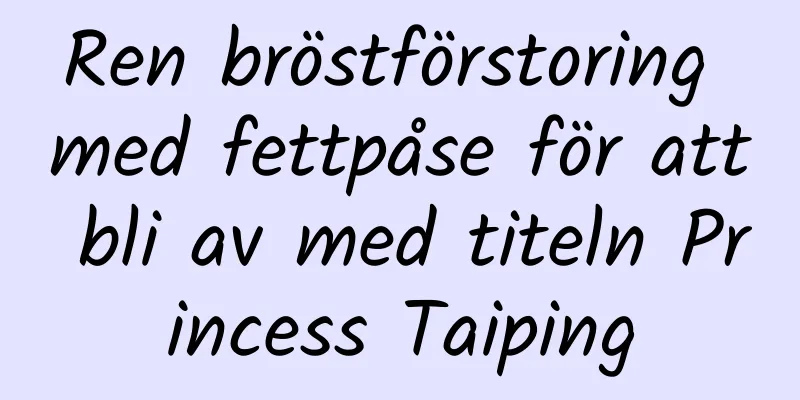 Ren bröstförstoring med fettpåse för att bli av med titeln Princess Taiping