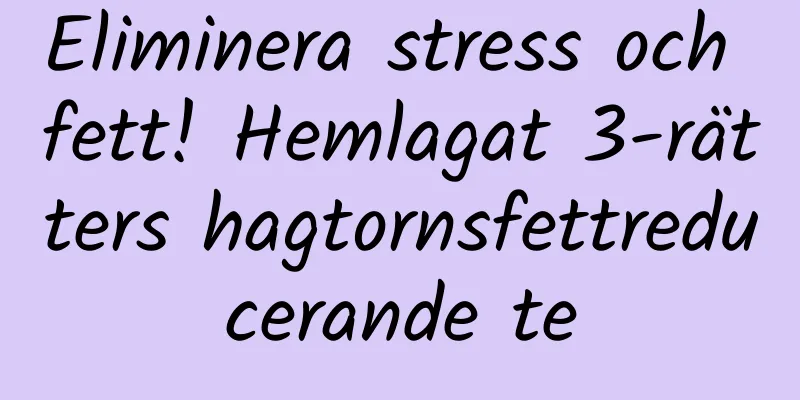 Eliminera stress och fett! Hemlagat 3-rätters hagtornsfettreducerande te