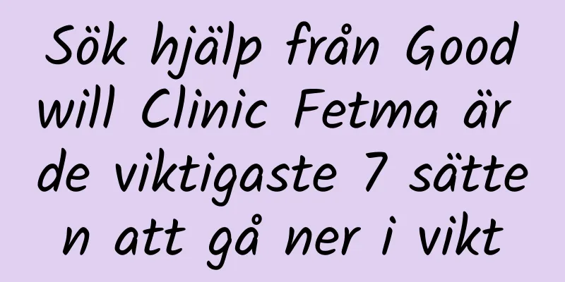 Sök hjälp från Goodwill Clinic Fetma är de viktigaste 7 sätten att gå ner i vikt