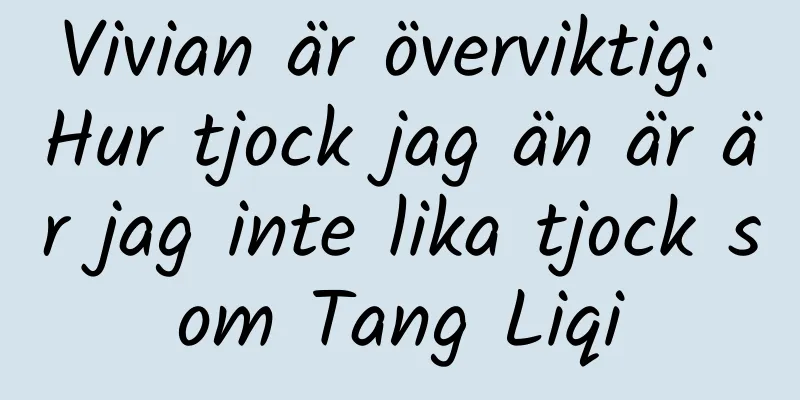 Vivian är överviktig: Hur tjock jag än är är jag inte lika tjock som Tang Liqi