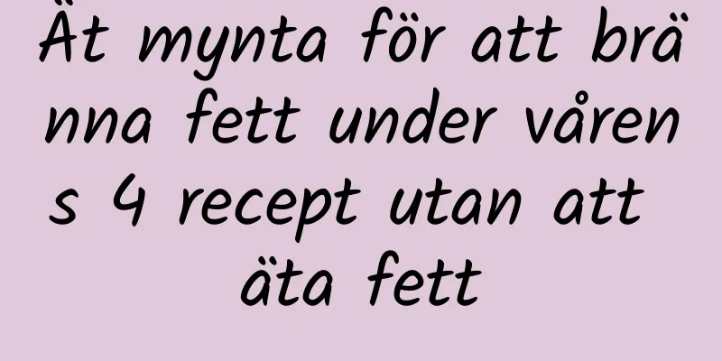 Ät mynta för att bränna fett under vårens 4 recept utan att äta fett
