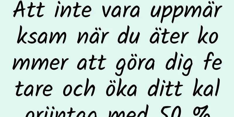Att inte vara uppmärksam när du äter kommer att göra dig fetare och öka ditt kaloriintag med 50 %