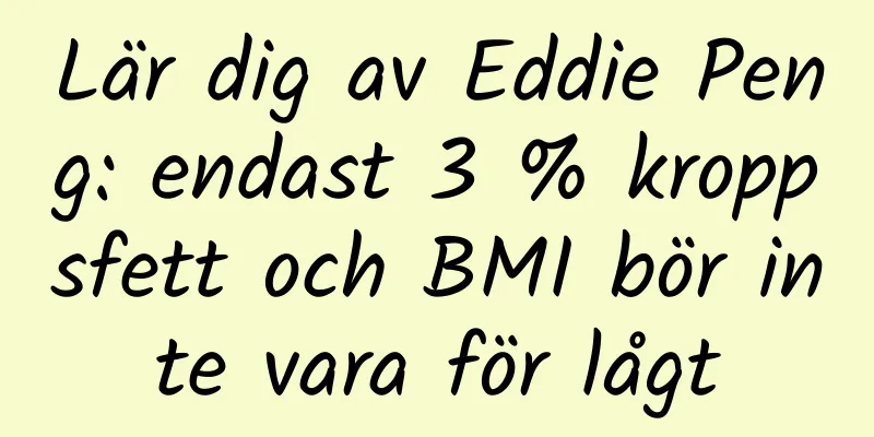 Lär dig av Eddie Peng: endast 3 % kroppsfett och BMI bör inte vara för lågt