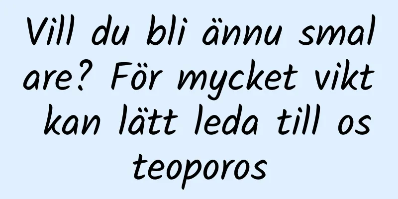 Vill du bli ännu smalare? För mycket vikt kan lätt leda till osteoporos