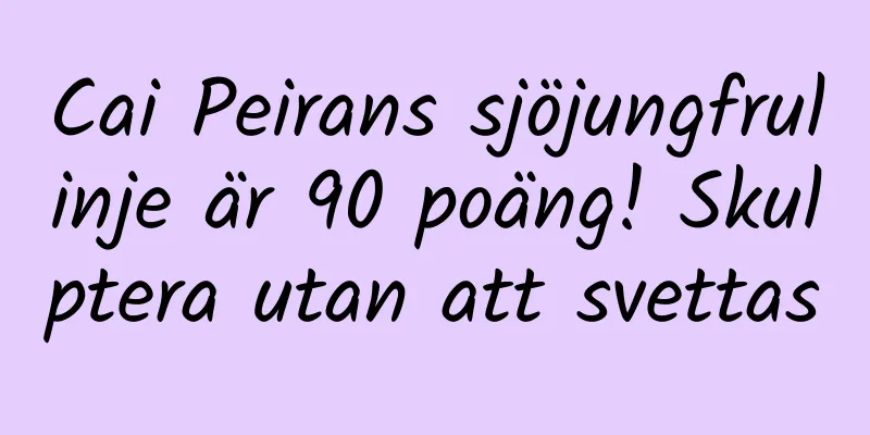 Cai Peirans sjöjungfrulinje är 90 poäng! Skulptera utan att svettas