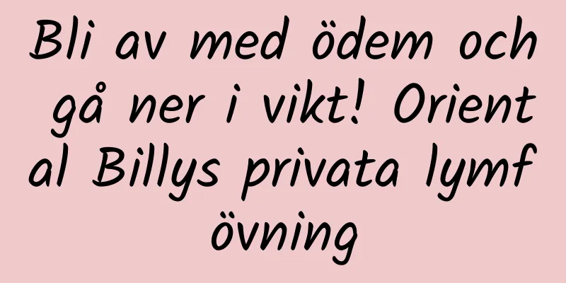 Bli av med ödem och gå ner i vikt! Oriental Billys privata lymfövning