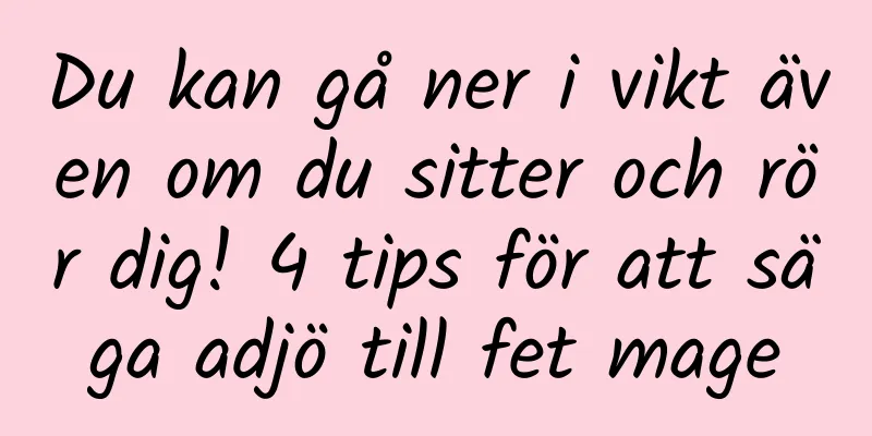 Du kan gå ner i vikt även om du sitter och rör dig! 4 tips för att säga adjö till fet mage
