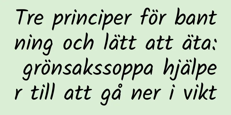 Tre principer för bantning och lätt att äta: grönsakssoppa hjälper till att gå ner i vikt