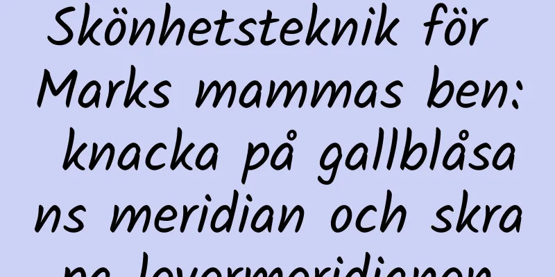 Skönhetsteknik för Marks mammas ben: knacka på gallblåsans meridian och skrapa levermeridianen